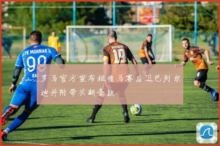 罗马官方宣布租借马赛后卫巴列尔迪并附带买断条款
