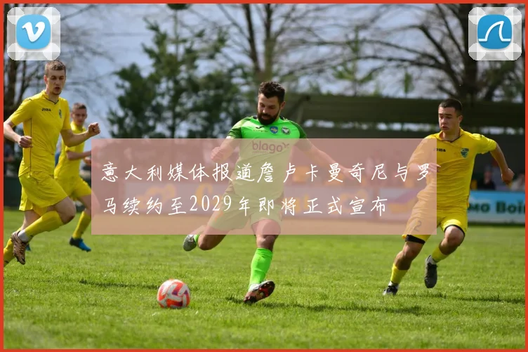 意大利媒体报道詹卢卡曼奇尼与罗马续约至2029年即将正式宣布