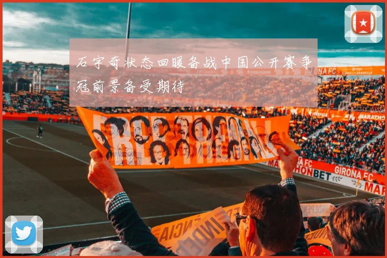 石宇奇状态回暖备战中国公开赛争冠前景备受期待