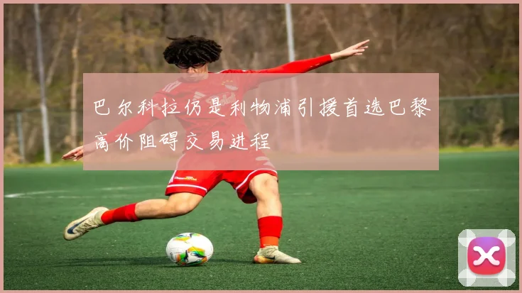 巴尔科拉仍是利物浦引援首选巴黎高价阻碍交易进程