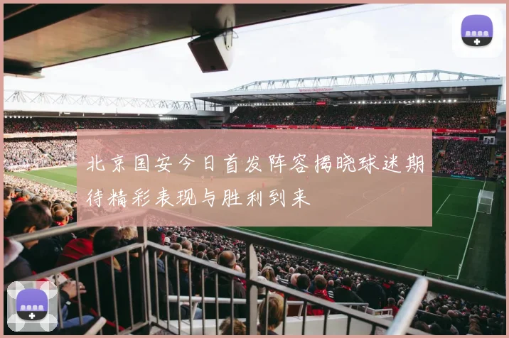 北京国安今日首发阵容揭晓球迷期待精彩表现与胜利到来