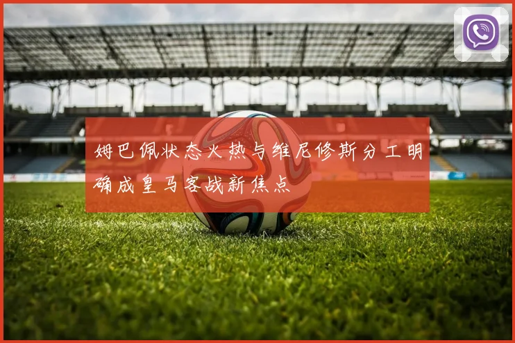 姆巴佩状态火热与维尼修斯分工明确成皇马客战新焦点