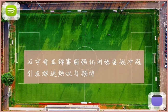 石宇奇亚锦赛前强化训练备战冲冠引发球迷热议与期待