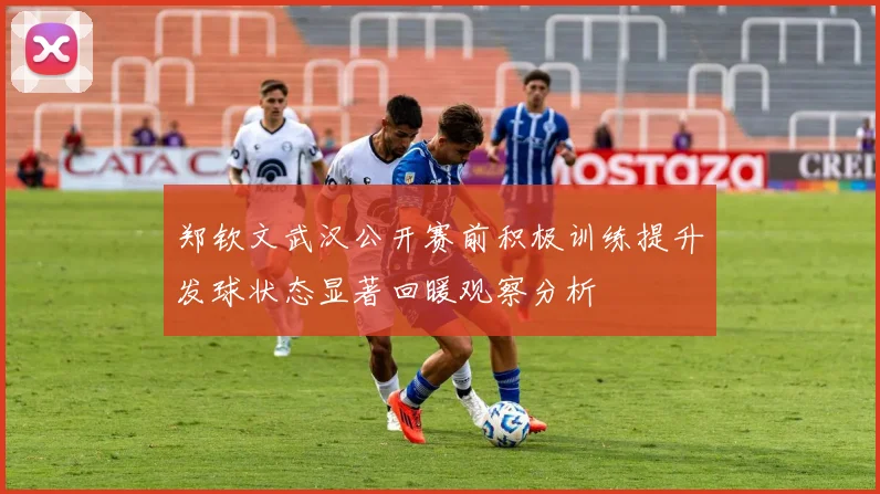 郑钦文武汉公开赛前积极训练提升发球状态显著回暖观察分析
